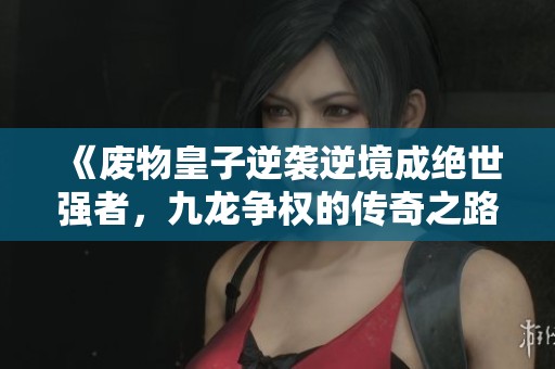《废物皇子逆袭逆境成绝世强者，九龙争权的传奇之路》