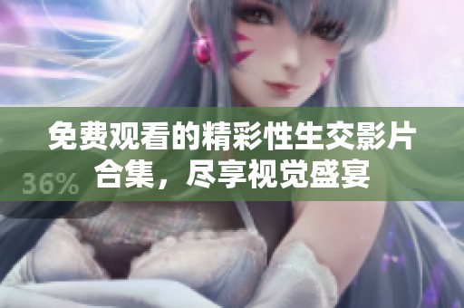 免费观看的精彩性生交影片合集，尽享视觉盛宴