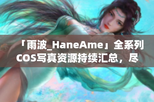 「雨波_HaneAme」全系列COS写真资源持续汇总，尽享视觉盛宴