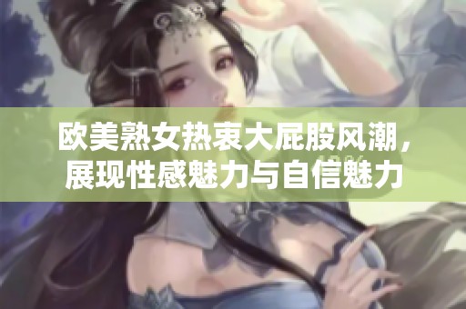 欧美熟女热衷大屁股风潮，展现性感魅力与自信魅力