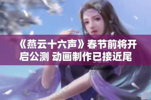 《燕云十六声》春节前将开启公测 动画制作已接近尾声