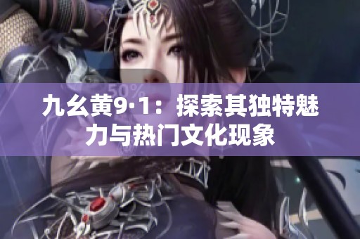 九幺黄9·1：探索其独特魅力与热门文化现象
