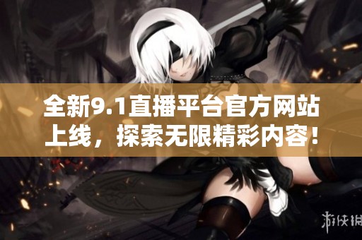 全新9.1直播平台官方网站上线，探索无限精彩内容！