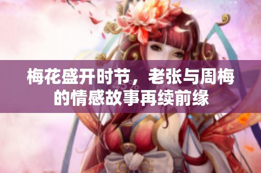 梅花盛开时节，老张与周梅的情感故事再续前缘