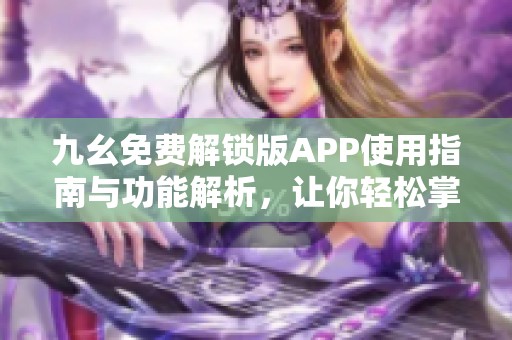 九幺免费解锁版APP使用指南与功能解析，让你轻松掌握！
