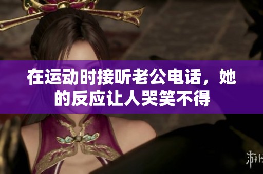 在运动时接听老公电话，她的反应让人哭笑不得