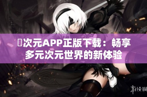 囧次元APP正版下载：畅享多元次元世界的新体验