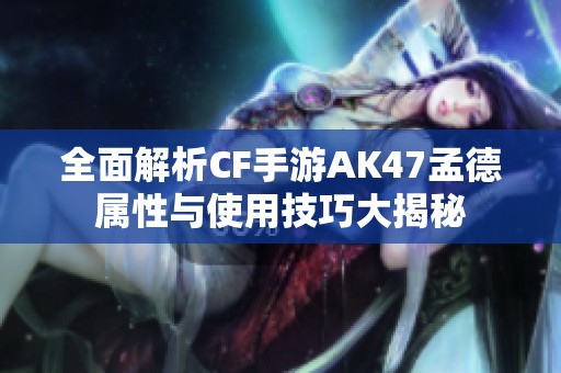 全面解析CF手游AK47孟德属性与使用技巧大揭秘