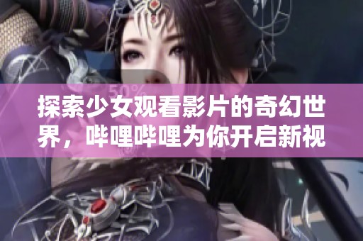 探索少女观看影片的奇幻世界，哔哩哔哩为你开启新视界