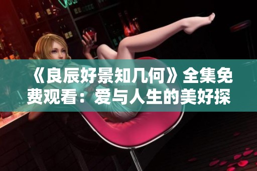《良辰好景知几何》全集免费观看：爱与人生的美好探寻