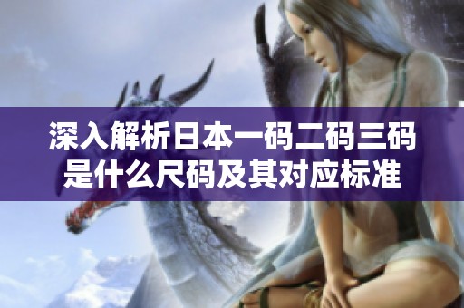 深入解析日本一码二码三码是什么尺码及其对应标准