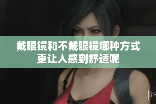 戴眼镜和不戴眼镜哪种方式更让人感到舒适呢