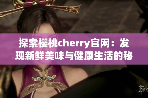 探索樱桃cherry官网：发现新鲜美味与健康生活的秘密