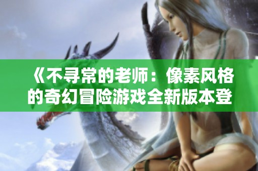 《不寻常的老师：像素风格的奇幻冒险游戏全新版本登场》