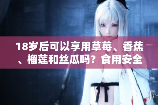 18岁后可以享用草莓、香蕉、榴莲和丝瓜吗？食用安全性分析