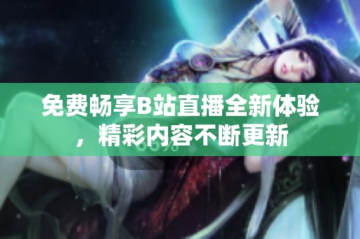 免费畅享B站直播全新体验，精彩内容不断更新
