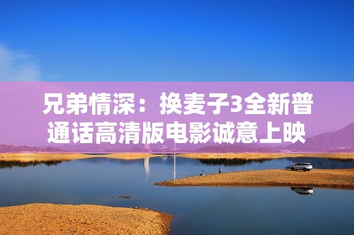 兄弟情深：换麦子3全新普通话高清版电影诚意上映