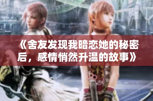 《舍友发现我暗恋她的秘密后，感情悄然升温的故事》