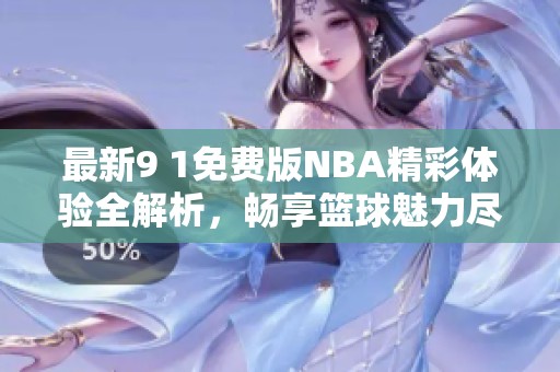 最新9 1免费版NBA精彩体验全解析，畅享篮球魅力尽在掌握中