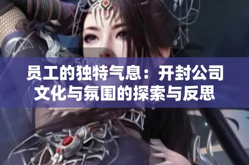 员工的独特气息：开封公司文化与氛围的探索与反思