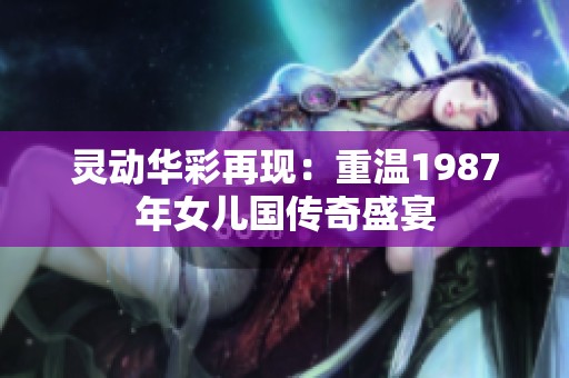灵动华彩再现：重温1987年女儿国传奇盛宴
