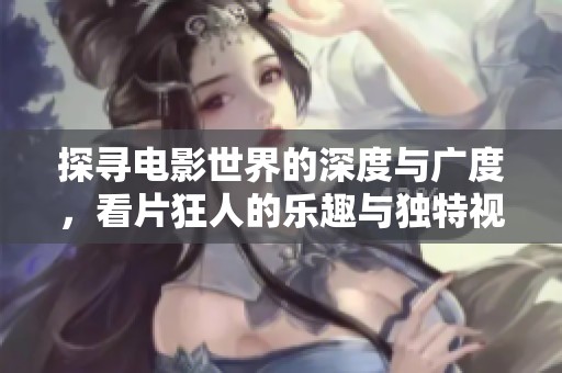 探寻电影世界的深度与广度，看片狂人的乐趣与独特视角