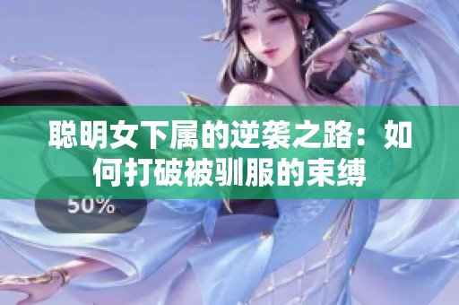 聪明女下属的逆袭之路：如何打破被驯服的束缚