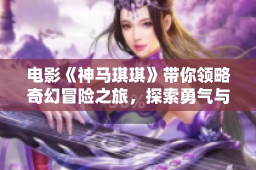 电影《神马琪琪》带你领略奇幻冒险之旅，探索勇气与友谊的真谛