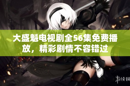 大盛魁电视剧全56集免费播放，精彩剧情不容错过