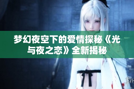 梦幻夜空下的爱情探秘《光与夜之恋》全新揭秘