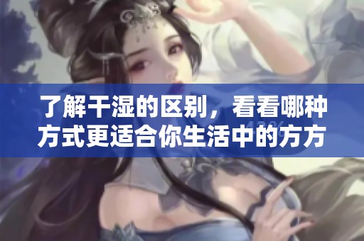 了解干湿的区别，看看哪种方式更适合你生活中的方方面面