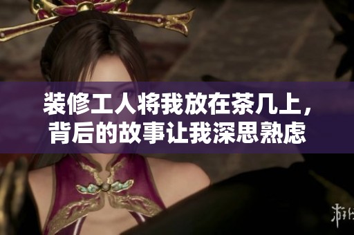 装修工人将我放在茶几上，背后的故事让我深思熟虑