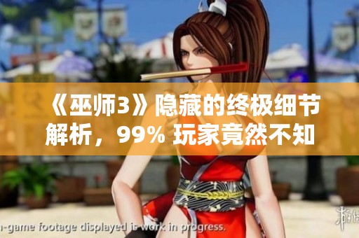 《巫师3》隐藏的终极细节解析，99% 玩家竟然不知道的秘密