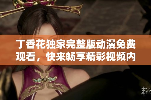 丁香花独家完整版动漫免费观看，快来畅享精彩视频内容！