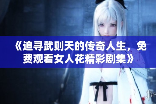 《追寻武则天的传奇人生，免费观看女人花精彩剧集》
