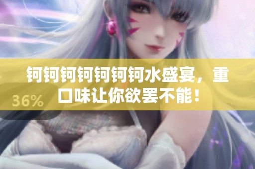钶钶钶钶钶钶钶水盛宴，重口味让你欲罢不能！