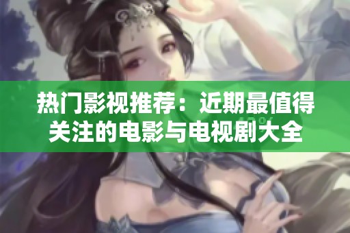 热门影视推荐：近期最值得关注的电影与电视剧大全