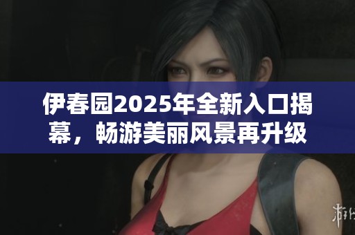 伊春园2025年全新入口揭幕，畅游美丽风景再升级