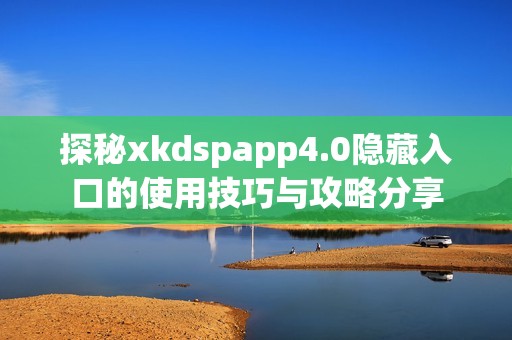探秘xkdspapp4.0隐藏入口的使用技巧与攻略分享
