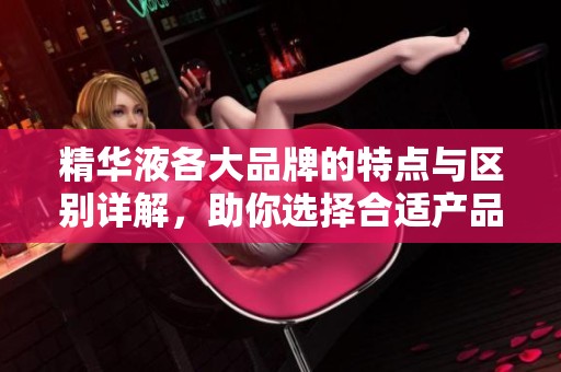 精华液各大品牌的特点与区别详解，助你选择合适产品