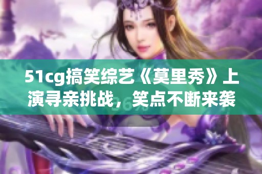 51cg搞笑综艺《莫里秀》上演寻亲挑战，笑点不断来袭
