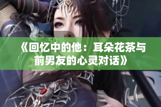 《回忆中的他：耳朵花茶与前男友的心灵对话》