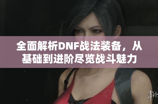全面解析DNF战法装备，从基础到进阶尽览战斗魅力