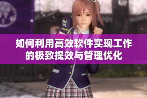 如何利用高效软件实现工作的极致提效与管理优化
