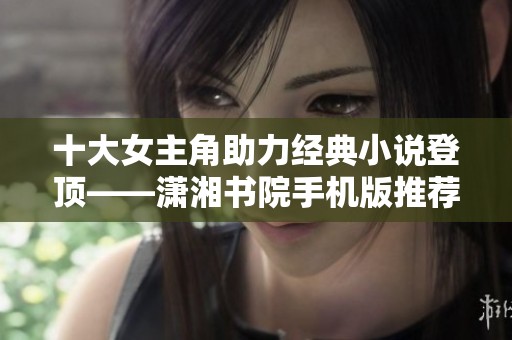 十大女主角助力经典小说登顶——潇湘书院手机版推荐榜单揭晓