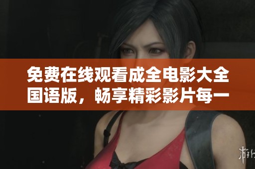 免费在线观看成全电影大全国语版，畅享精彩影片每一刻