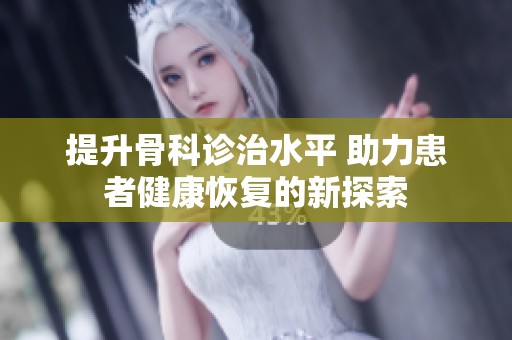 提升骨科诊治水平 助力患者健康恢复的新探索
