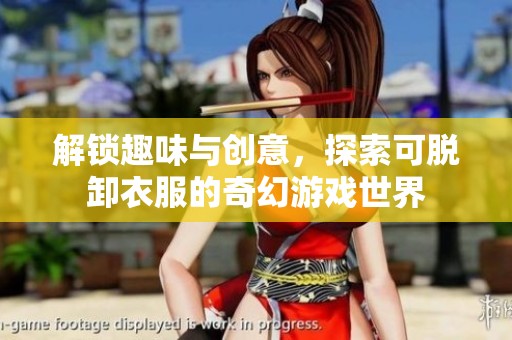 解锁趣味与创意，探索可脱卸衣服的奇幻游戏世界