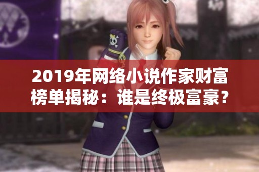 2019年网络小说作家财富榜单揭秘：谁是终极富豪？