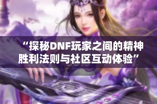 “探秘DNF玩家之间的精神胜利法则与社区互动体验”